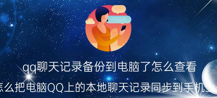 qq聊天记录备份到电脑了怎么查看 怎么把电脑QQ上的本地聊天记录同步到手机上去？